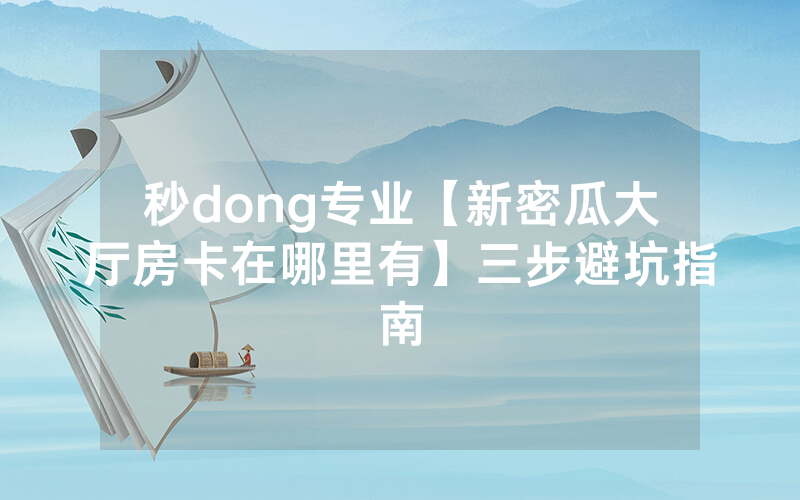 秒dong专业【新密瓜大厅房卡在哪里有】三步避坑指南