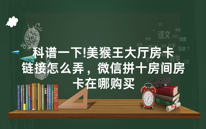 科谱一下!美猴王大厅房卡链接怎么弄，微信拼十房间房卡在哪购买