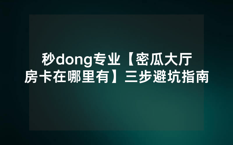 秒dong专业【密瓜大厅房卡在哪里有】三步避坑指南