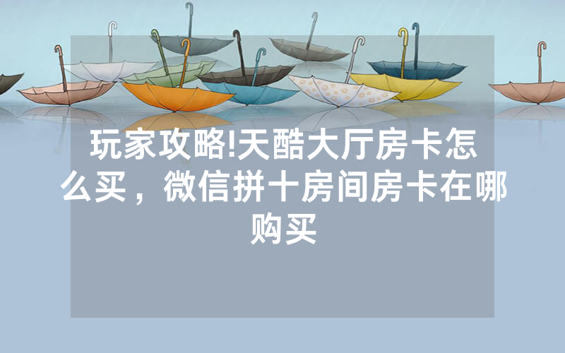 玩家攻略!天酷大厅房卡怎么买，微信拼十房间房卡在哪购买