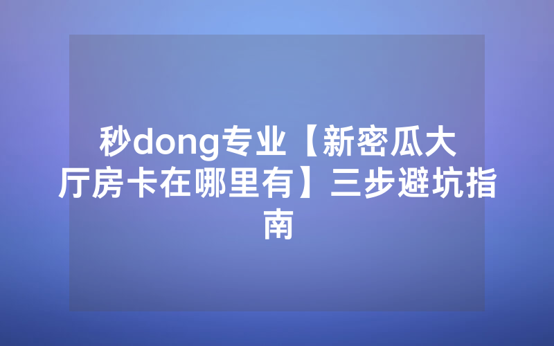 秒dong专业【新密瓜大厅房卡在哪里有】三步避坑指南