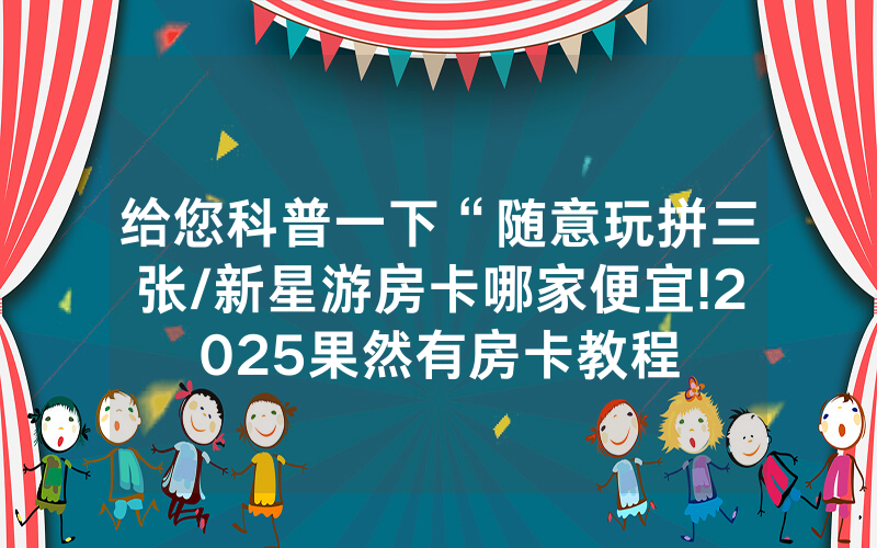 给您科普一下“随意玩拼三张/新星游房卡哪家便宜!2025果然有房卡教程