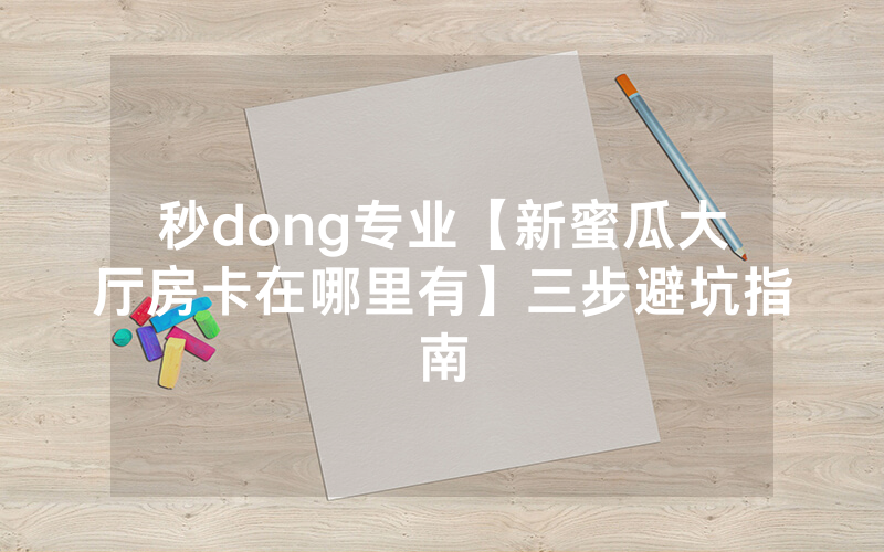 秒dong专业【新蜜瓜大厅房卡在哪里有】三步避坑指南