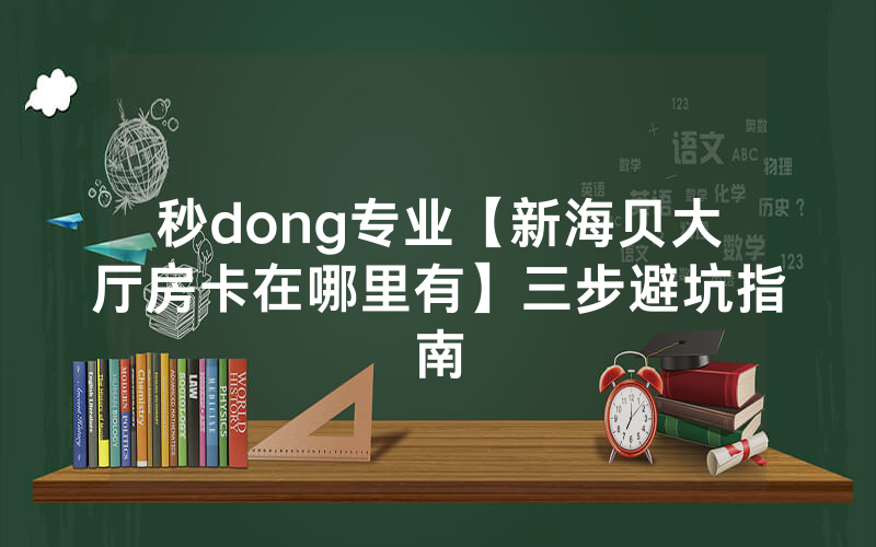 秒dong专业【新海贝大厅房卡在哪里有】三步避坑指南