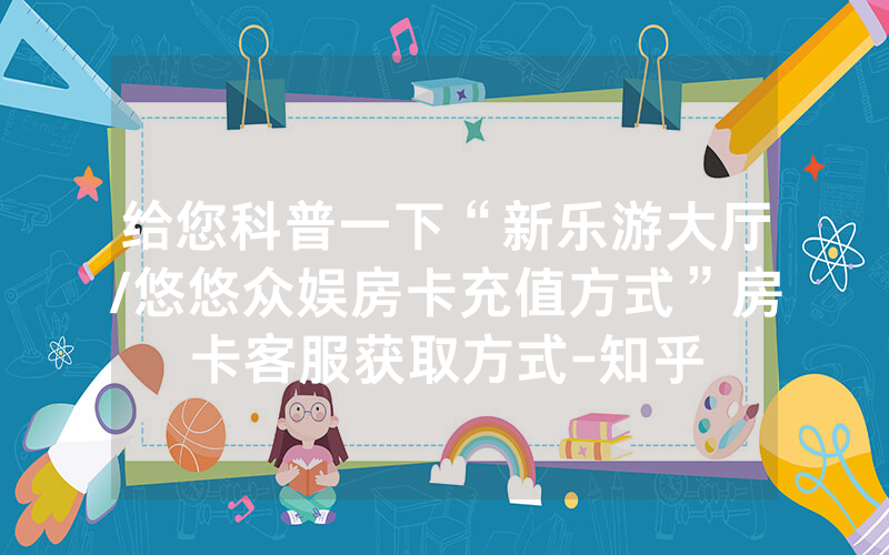 给您科普一下“新乐游大厅/悠悠众娱房卡充值方式”房卡客服获取方式-知乎