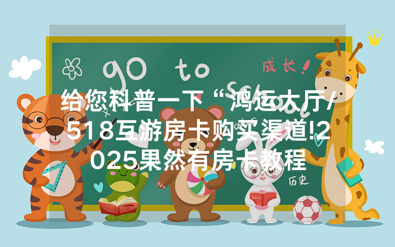 给您科普一下“鸿运大厅/518互游房卡购买渠道!2025果然有房卡教程