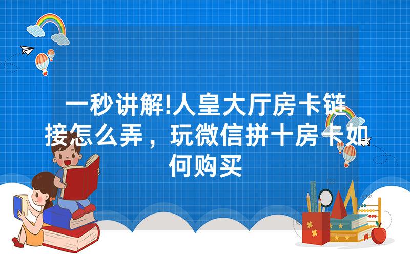 一秒讲解!人皇大厅房卡链接怎么弄，玩微信拼十房卡如何购买