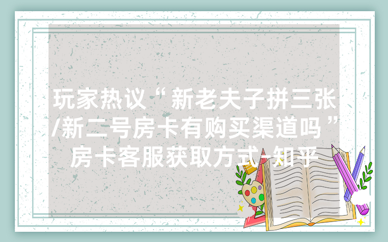 玩家热议“新老夫子拼三张/新二号房卡有购买渠道吗”房卡客服获取方式-知乎