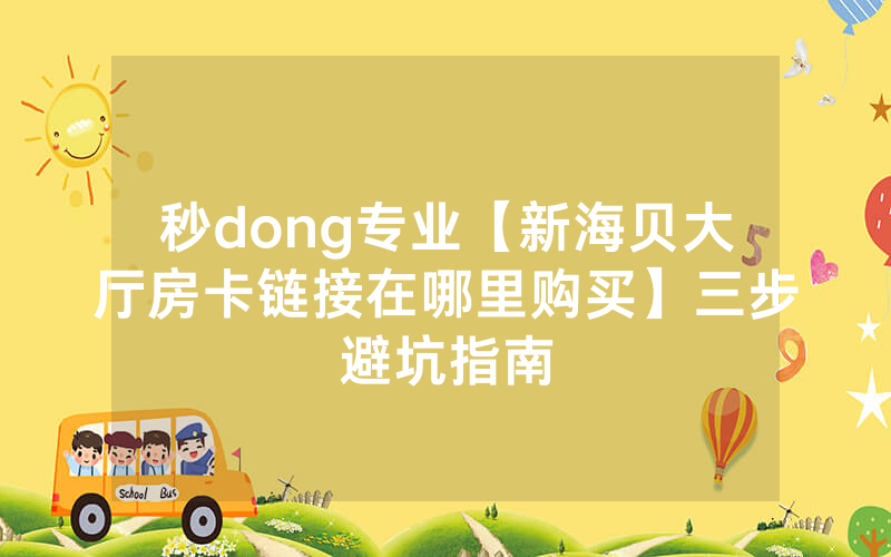 秒dong专业【新海贝大厅房卡链接在哪里购买】三步避坑指南