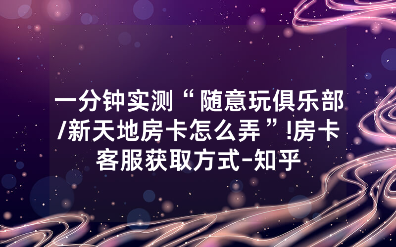 一分钟实测“随意玩俱乐部/新天地房卡怎么弄”!房卡客服获取方式-知乎