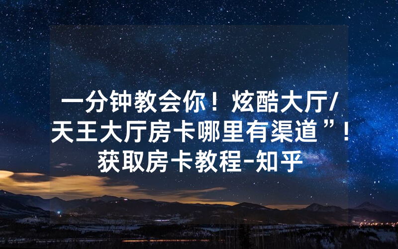 一分钟教会你！炫酷大厅/天王大厅房卡哪里有渠道”!获取房卡教程-知乎