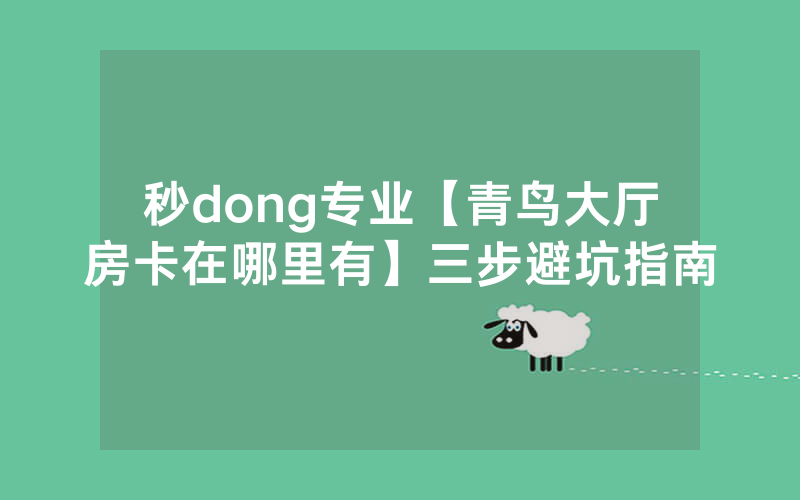 秒dong专业【青鸟大厅房卡在哪里有】三步避坑指南