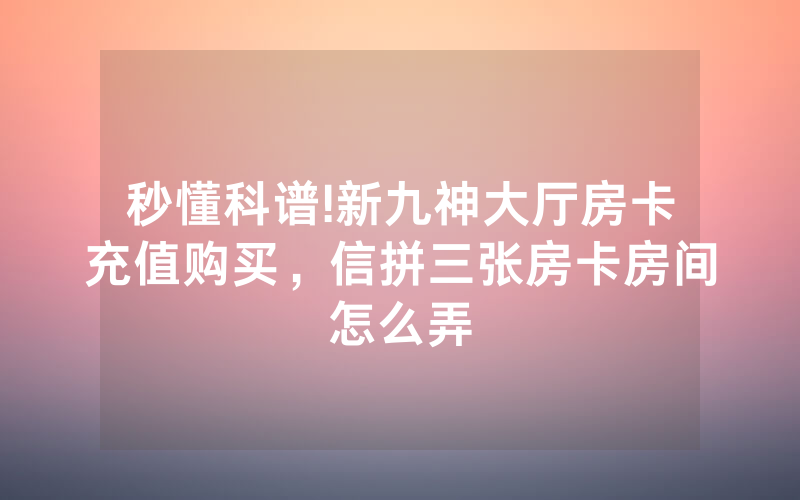 秒懂科谱!新九神大厅房卡充值购买，信拼三张房卡房间怎么弄