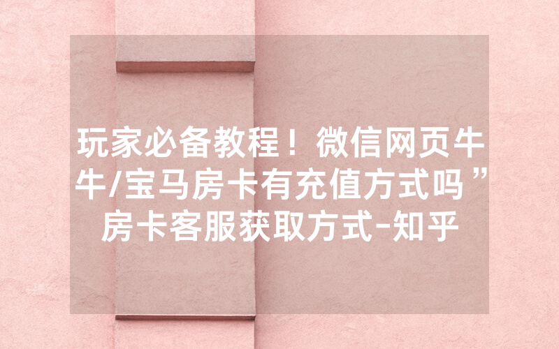 玩家必备教程！微信网页牛牛/宝马房卡有充值方式吗”房卡客服获取方式-知乎