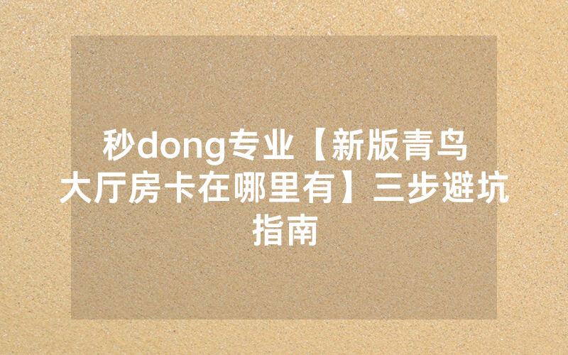 秒dong专业【新版青鸟大厅房卡在哪里有】三步避坑指南