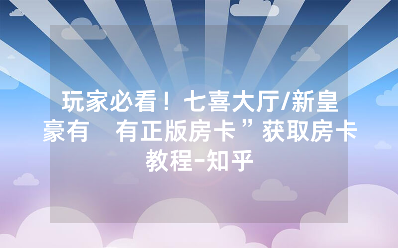 玩家必看！七喜大厅/新皇豪有沒有正版房卡”获取房卡教程-知乎