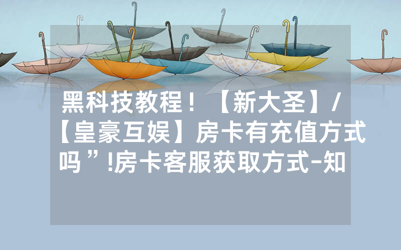 黑科技教程！【新大圣】/【皇豪互娱】房卡有充值方式吗”!房卡客服获取方式-知乎