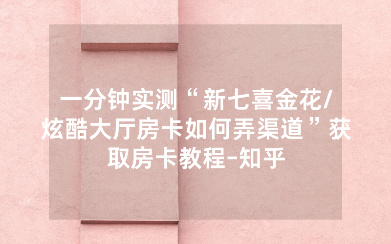 一分钟实测“新七喜金花/炫酷大厅房卡如何弄渠道”获取房卡教程-知乎