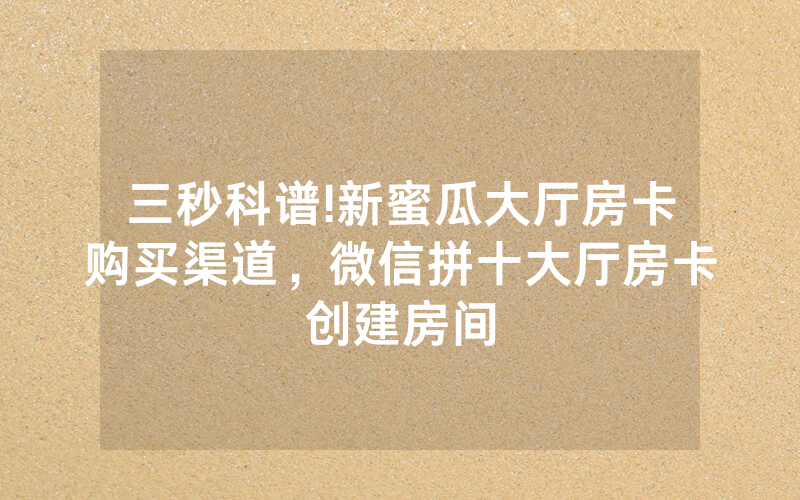 三秒科谱!新蜜瓜大厅房卡购买渠道，微信拼十大厅房卡创建房间