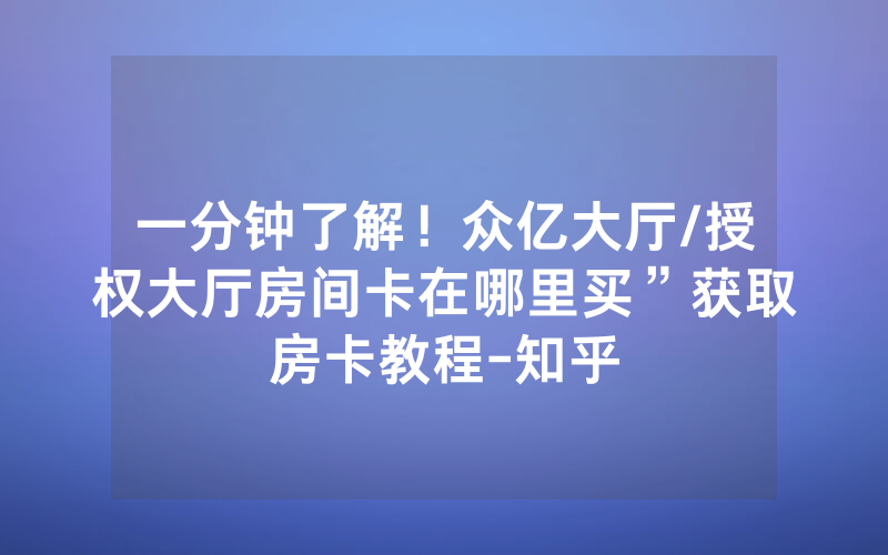 一分钟了解！众亿大厅/授权大厅房间卡在哪里买”获取房卡教程-知乎