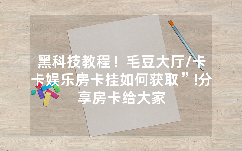 黑科技教程！毛豆大厅/卡卡娱乐房卡挂如何获取”!分享房卡给大家