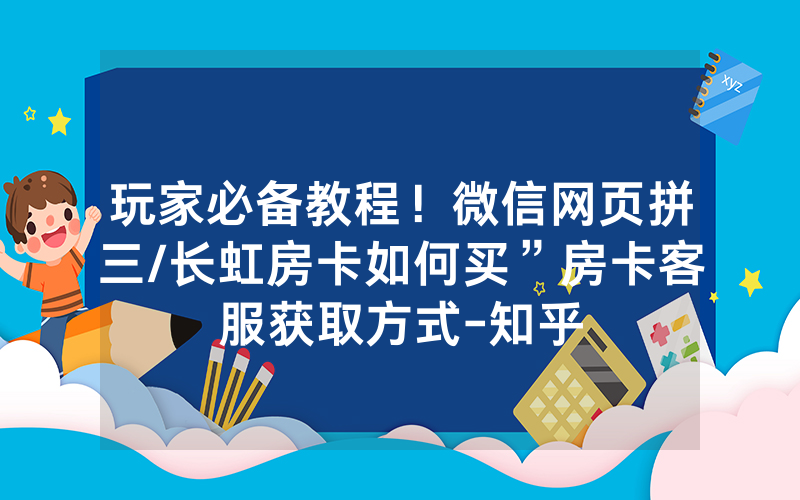 玩家必备教程！微信网页拼三/长虹房卡如何买”房卡客服获取方式-知乎