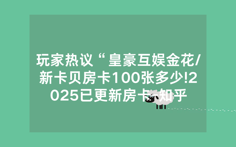 玩家热议“皇豪互娱金花/新卡贝房卡100张多少!2025已更新房卡-知乎