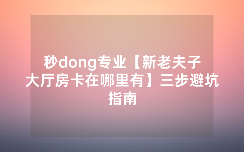 秒dong专业【新老夫子大厅房卡在哪里有】三步避坑指南