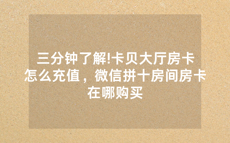 三分钟了解!卡贝大厅房卡怎么充值，微信拼十房间房卡在哪购买