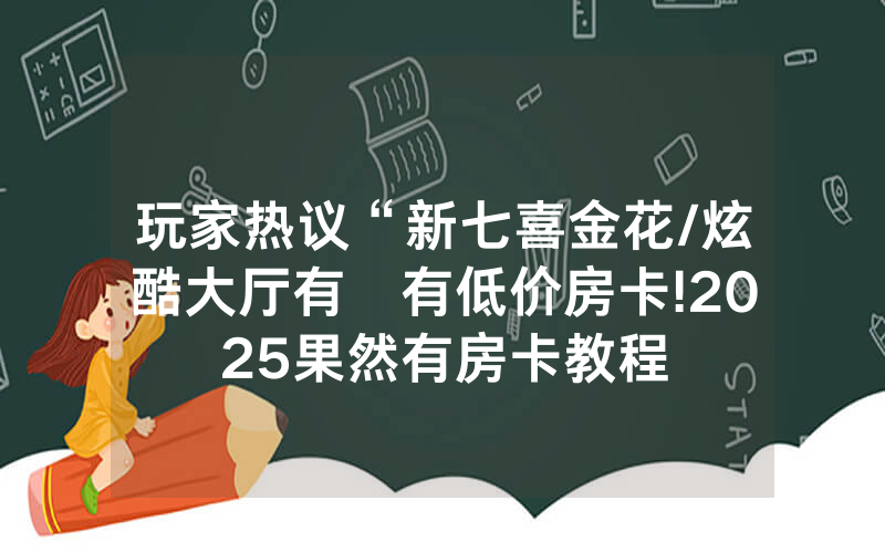 玩家热议“新七喜金花/炫酷大厅有沒有低价房卡!2025果然有房卡教程