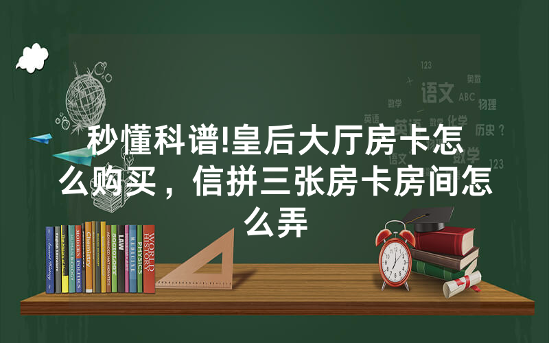 秒懂科谱!皇后大厅房卡怎么购买，信拼三张房卡房间怎么弄
