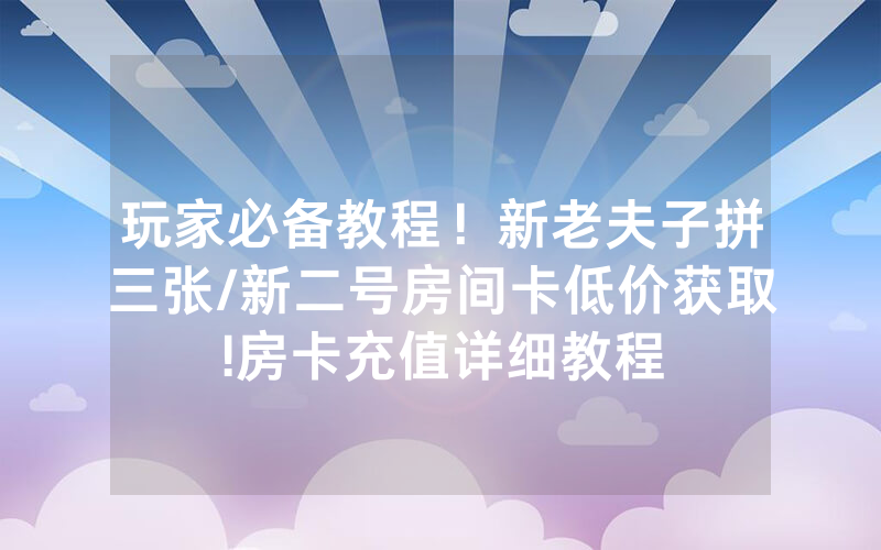 玩家必备教程！新老夫子拼三张/新二号房间卡低价获取!房卡充值详细教程