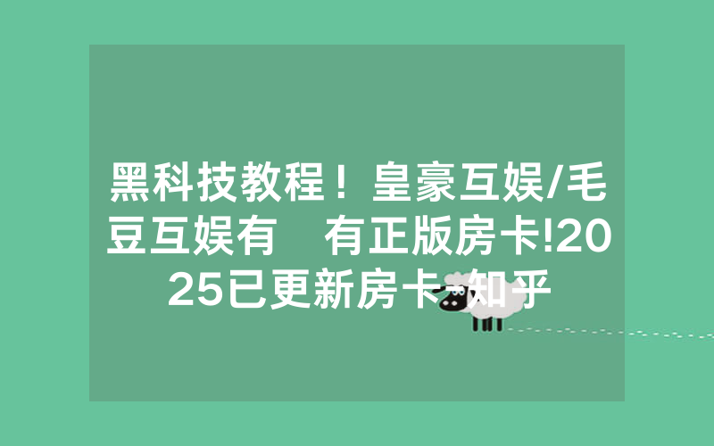 黑科技教程！皇豪互娱/毛豆互娱有沒有正版房卡!2025已更新房卡-知乎
