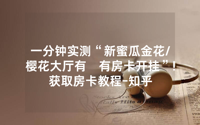 一分钟实测“新蜜瓜金花/樱花大厅有沒有房卡开挂”!获取房卡教程-知乎