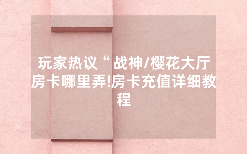 玩家热议“战神/樱花大厅房卡哪里弄!房卡充值详细教程
