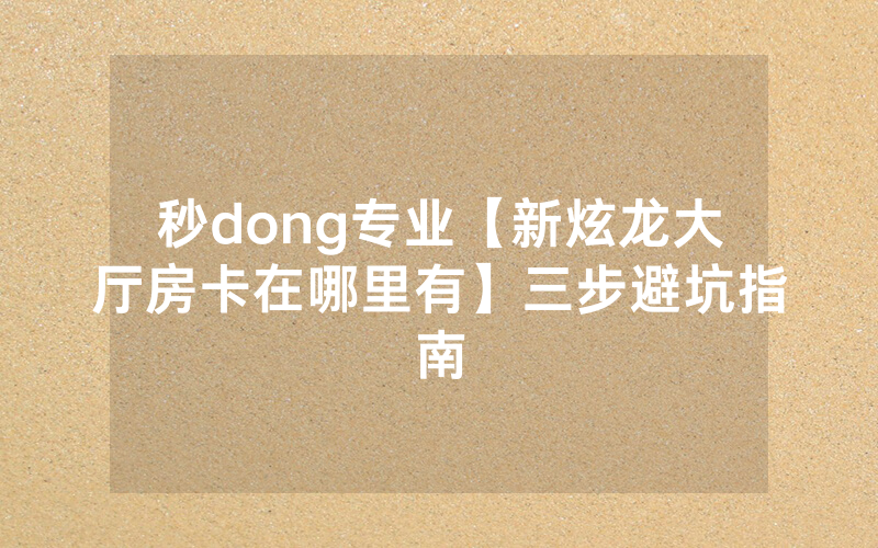 秒dong专业【新炫龙大厅房卡在哪里有】三步避坑指南