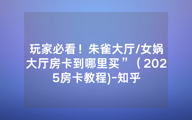 玩家必看！朱雀大厅/女娲大厅房卡到哪里买”（2025房卡教程)-知乎