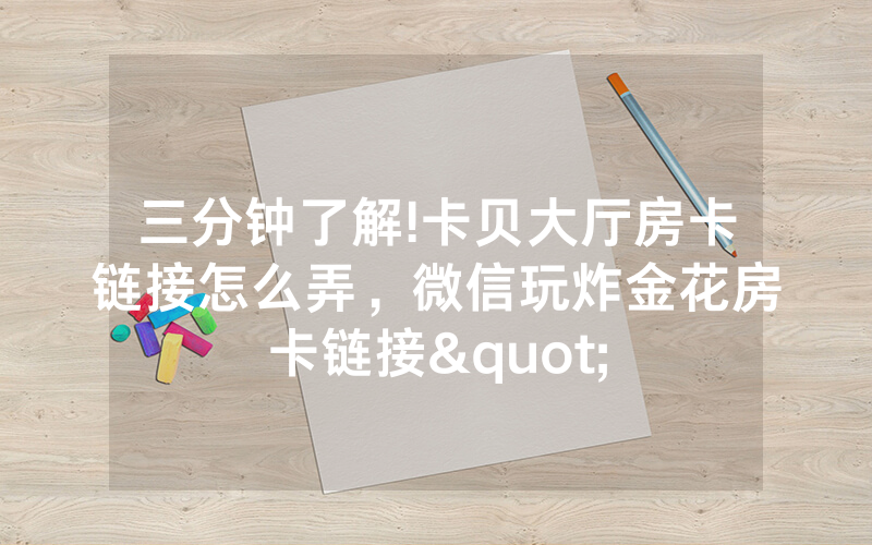 三分钟了解!卡贝大厅房卡链接怎么弄，微信玩炸金花房卡链接"