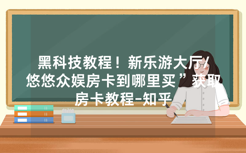 黑科技教程！新乐游大厅/悠悠众娱房卡到哪里买”获取房卡教程-知乎