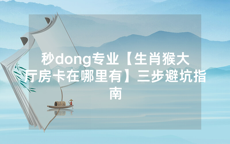 秒dong专业【生肖猴大厅房卡在哪里有】三步避坑指南