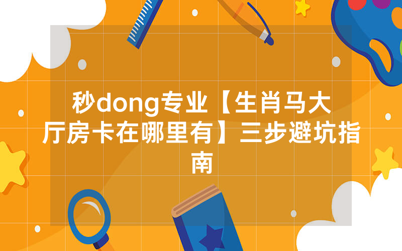 秒dong专业【生肖马大厅房卡在哪里有】三步避坑指南