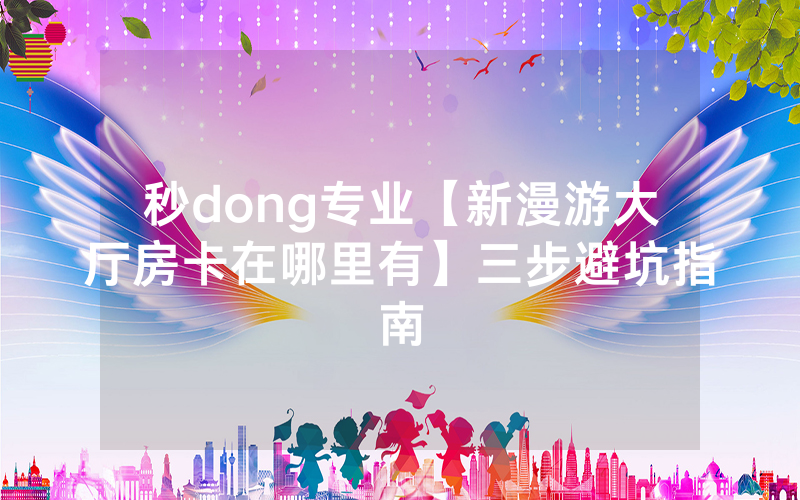 秒dong专业【新漫游大厅房卡在哪里有】三步避坑指南