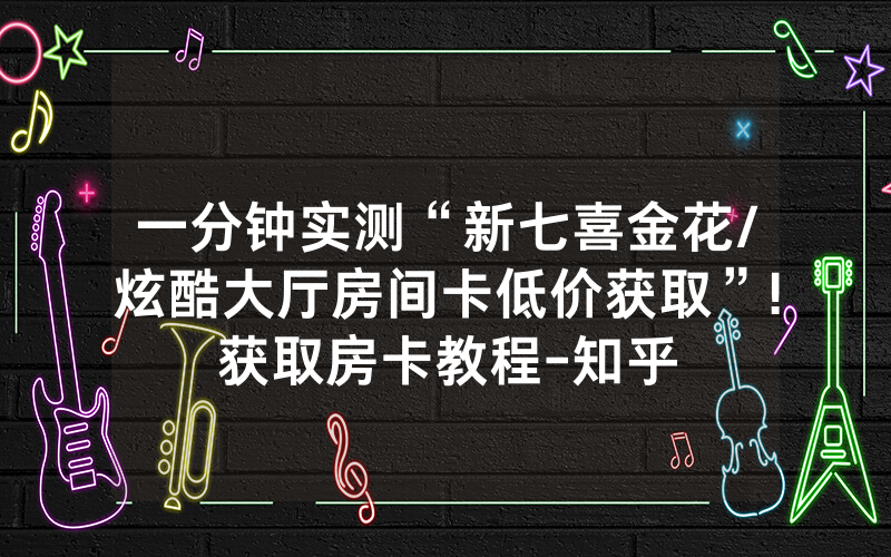 一分钟实测“新七喜金花/炫酷大厅房间卡低价获取”!获取房卡教程-知乎
