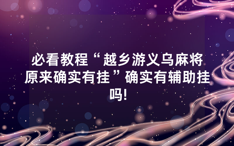 必看教程“越乡游义乌麻将原来确实有挂”确实有辅助挂吗!