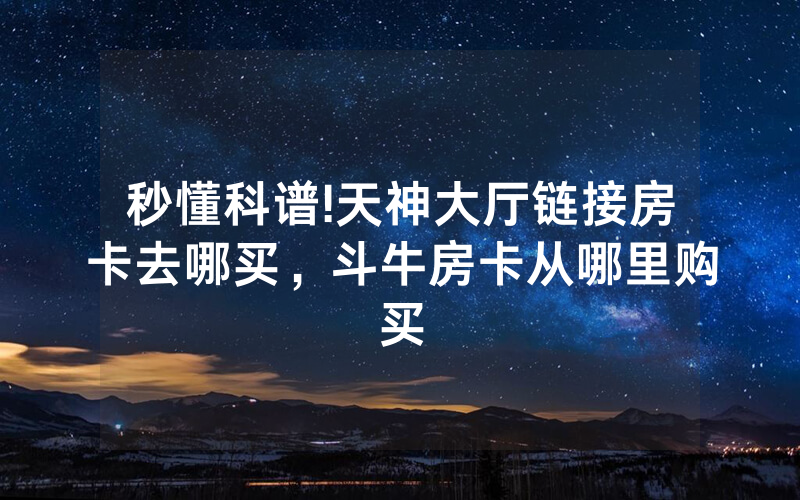 秒懂科谱!天神大厅链接房卡去哪买，斗牛房卡从哪里购买