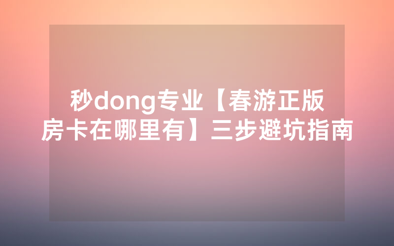 秒dong专业【春游正版房卡在哪里有】三步避坑指南