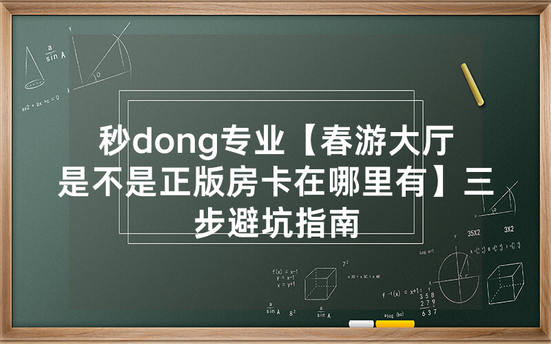 秒dong专业【春游大厅是不是正版房卡在哪里有】三步避坑指南