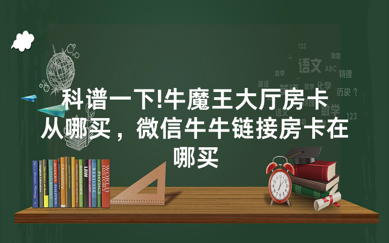 科谱一下!牛魔王大厅房卡从哪买,微信牛牛链接房卡在哪买