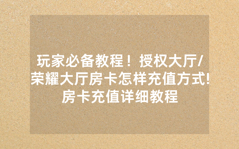 玩家必备教程！授权大厅/荣耀大厅房卡怎样充值方式!房卡充值详细教程