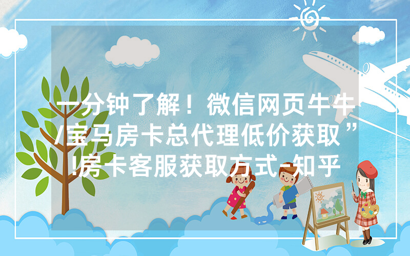 一分钟了解！微信网页牛牛/宝马房卡总代理低价获取”!房卡客服获取方式-知乎